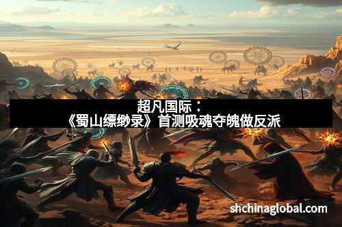 超凡国际：《蜀山缥缈录》首测吸魂夺魄做反派