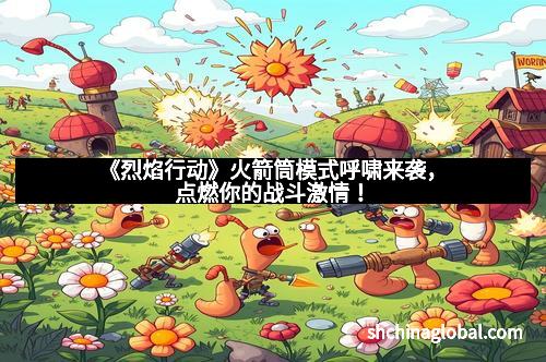 《烈焰行动》火箭筒模式呼啸来袭，点燃你的战斗激情！