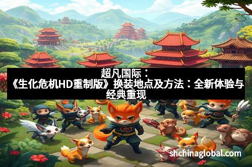 超凡国际：《生化危机HD重制版》换装地点及方法：全新体验与经典重现